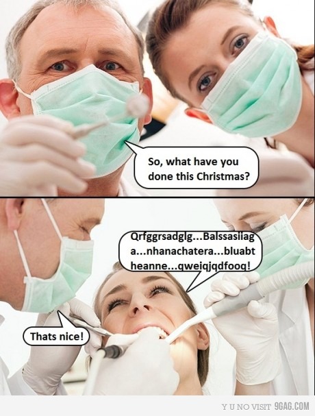 Notice how small talk at the dentist never goes well?